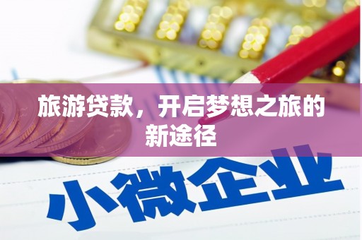 赤壁旅游贷款，开启梦想之旅的新途径