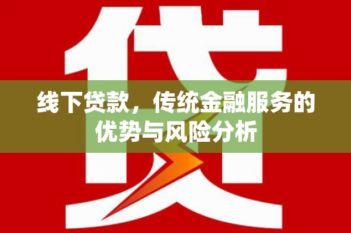 赤壁线下贷款，传统金融服务的优势与风险分析