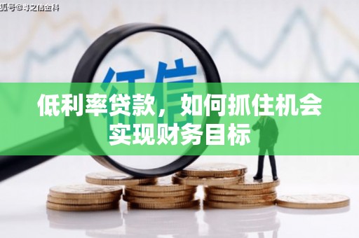 赤壁低利率贷款，如何抓住机会实现财务目标