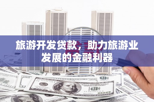 赤壁旅游开发贷款，助力旅游业发展的金融利器