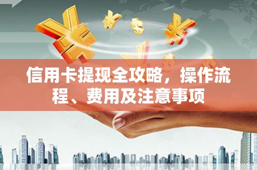 赤壁信用卡提现全攻略，操作流程、费用及注意事项