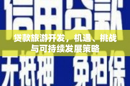 赤壁贷款旅游开发，机遇、挑战与可持续发展策略