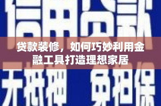 赤壁贷款装修，如何巧妙利用金融工具打造理想家居
