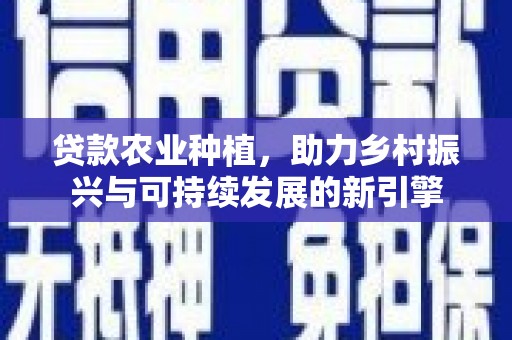 赤壁贷款农业种植，助力乡村振兴与可持续发展的新引擎
