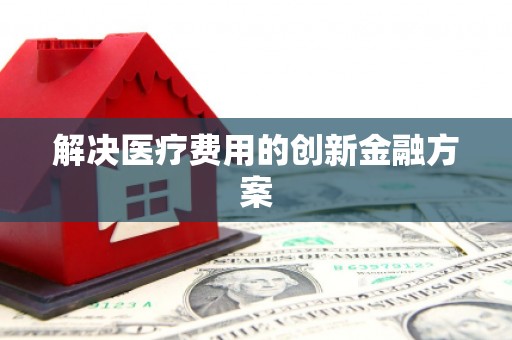 赤壁解决医疗费用的创新金融方案