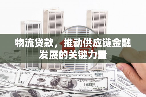 赤壁物流贷款，推动供应链金融发展的关键力量