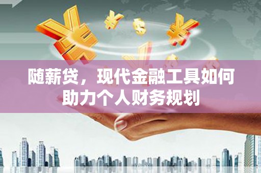 赤壁随薪贷，现代金融工具如何助力个人财务规划