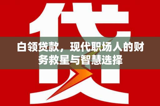 赤壁白领贷款，现代职场人的财务救星与智慧选择