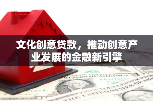 赤壁文化创意贷款，推动创意产业发展的金融新引擎