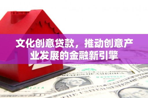 赤壁文化创意贷款，推动创意产业发展的金融新引擎