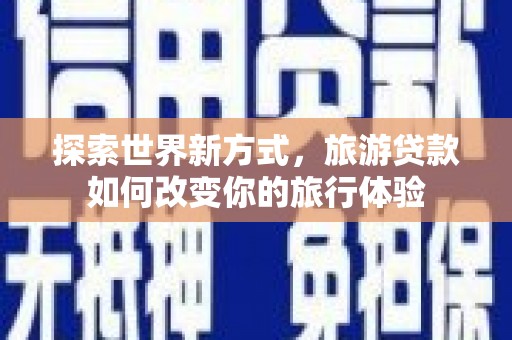 赤壁探索世界新方式，旅游贷款如何改变你的旅行体验