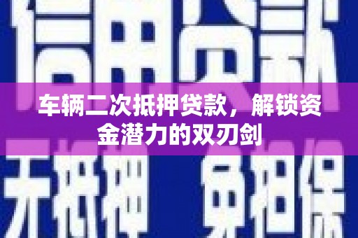 赤壁车辆二次抵押贷款，解锁资金潜力的双刃剑