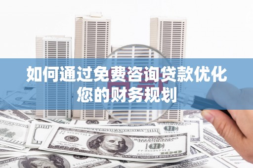 赤壁如何通过免费咨询贷款优化您的财务规划
