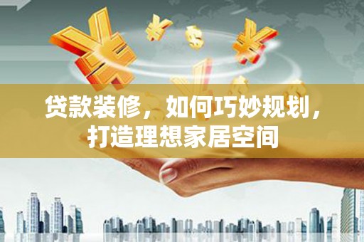 赤壁贷款装修，如何巧妙规划，打造理想家居空间