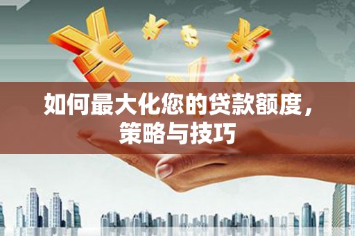 赤壁如何最大化您的贷款额度，策略与技巧