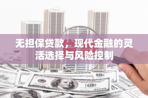 赤壁无担保贷款，现代金融的灵活选择与风险控制
