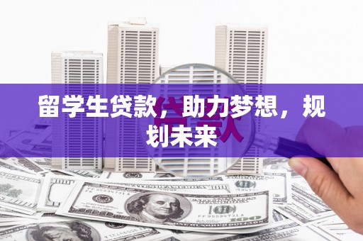 赤壁留学生贷款，助力梦想，规划未来