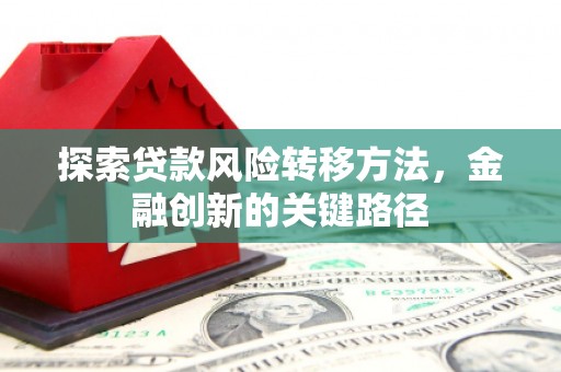 赤壁探索贷款风险转移方法，金融创新的关键路径
