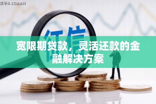 赤壁宽限期贷款，灵活还款的金融解决方案