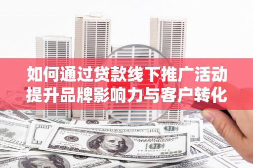 赤壁如何通过贷款线下推广活动提升品牌影响力与客户转化率