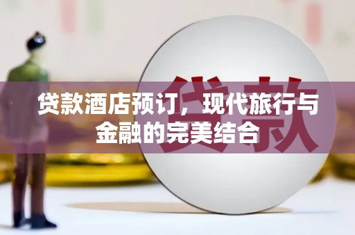 赤壁贷款酒店预订，现代旅行与金融的完美结合