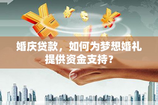赤壁婚庆贷款，如何为梦想婚礼提供资金支持？
