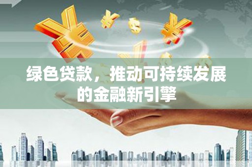 赤壁绿色贷款，推动可持续发展的金融新引擎