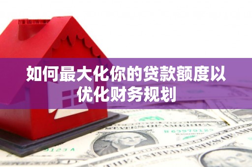 赤壁如何最大化你的贷款额度以优化财务规划