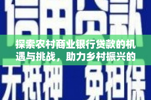 赤壁探索农村商业银行贷款的机遇与挑战，助力乡村振兴的金融引擎