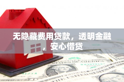 赤壁无隐藏费用贷款，透明金融，安心借贷