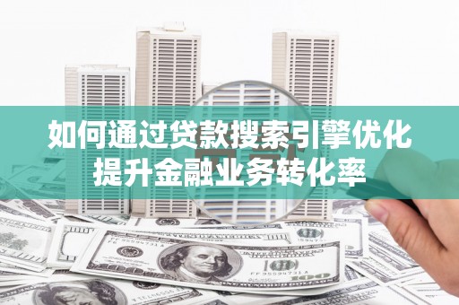 赤壁如何通过贷款搜索引擎优化提升金融业务转化率