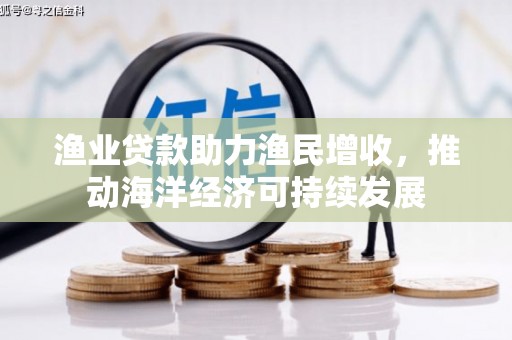 赤壁渔业贷款助力渔民增收，推动海洋经济可持续发展