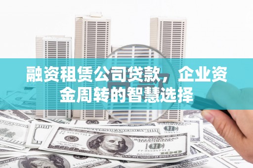 赤壁融资租赁公司贷款，企业资金周转的智慧选择