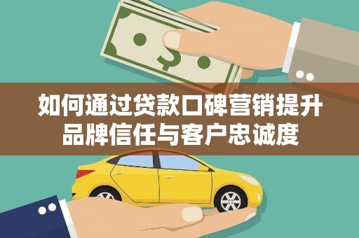 赤壁如何通过贷款口碑营销提升品牌信任与客户忠诚度