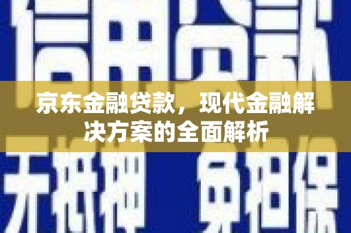 赤壁京东金融贷款，现代金融解决方案的全面解析