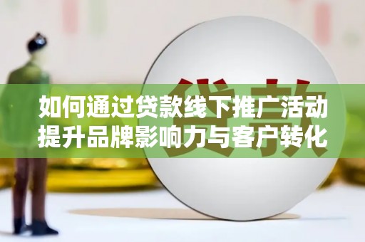 赤壁如何通过贷款线下推广活动提升品牌影响力与客户转化率