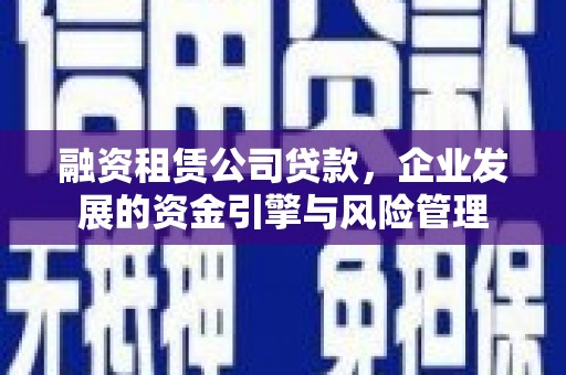 赤壁融资租赁公司贷款，企业发展的资金引擎与风险管理