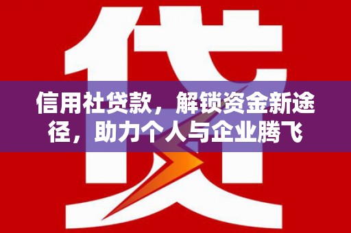赤壁信用社贷款，解锁资金新途径，助力个人与企业腾飞