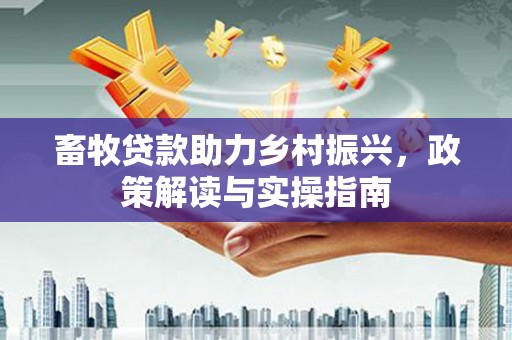 赤壁畜牧贷款助力乡村振兴，政策解读与实操指南