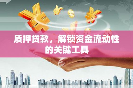 赤壁质押贷款，解锁资金流动性的关键工具