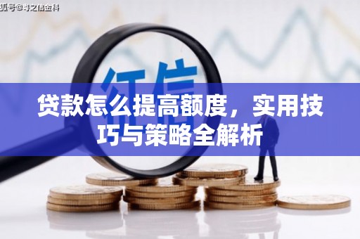 赤壁贷款怎么提高额度，实用技巧与策略全解析