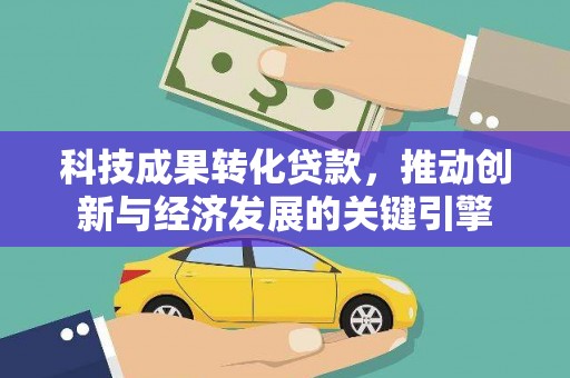 赤壁科技成果转化贷款，推动创新与经济发展的关键引擎