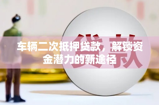 赤壁车辆二次抵押贷款，解锁资金潜力的新途径