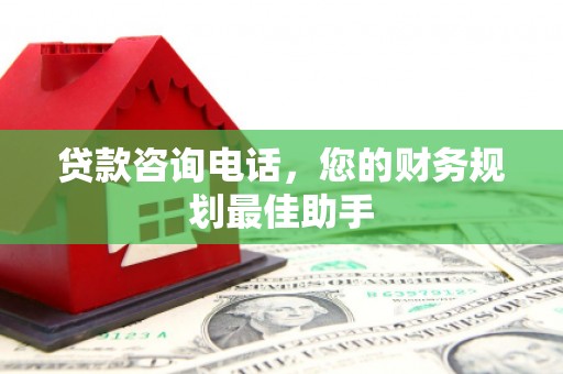 赤壁贷款咨询电话，您的财务规划最佳助手