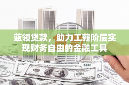 赤壁蓝领贷款，助力工薪阶层实现财务自由的金融工具