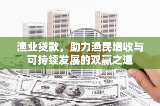 赤壁渔业贷款，助力渔民增收与可持续发展的双赢之道
