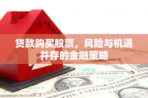 赤壁贷款购买股票，风险与机遇并存的金融策略