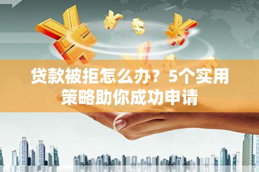 赤壁贷款被拒怎么办？5个实用策略助你成功申请