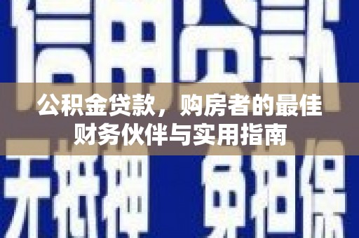 赤壁公积金贷款，购房者的最佳财务伙伴与实用指南