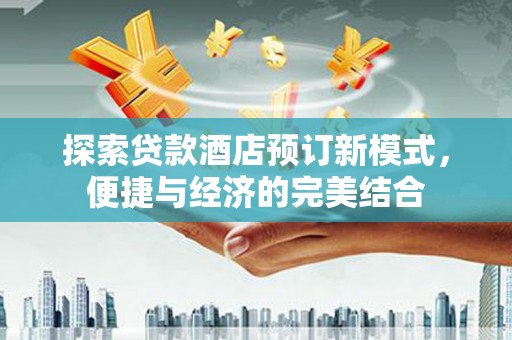 赤壁探索贷款酒店预订新模式，便捷与经济的完美结合